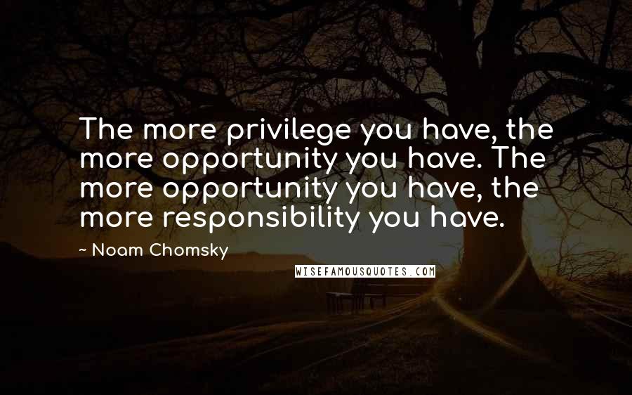 Noam Chomsky quotes: The more privilege you have, the more opportunity you have. The more opportunity you have, the more responsibility you have.