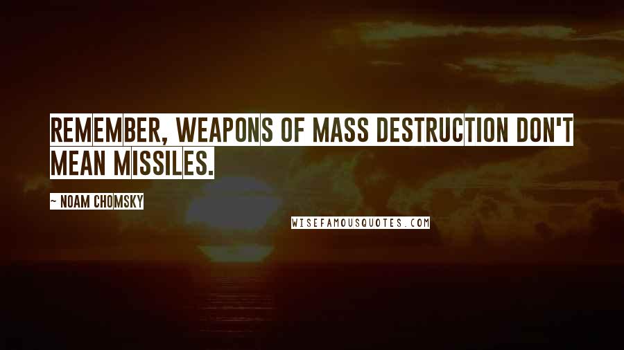 Noam Chomsky quotes: Remember, weapons of mass destruction don't mean missiles. Noam Chomsky quotes: Remember, weapons of mass destruction don't mean missiles.