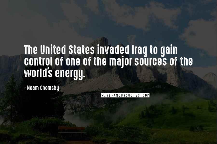 Noam Chomsky quotes: The United States invaded Iraq to gain control of one of the major sources of the world's energy.