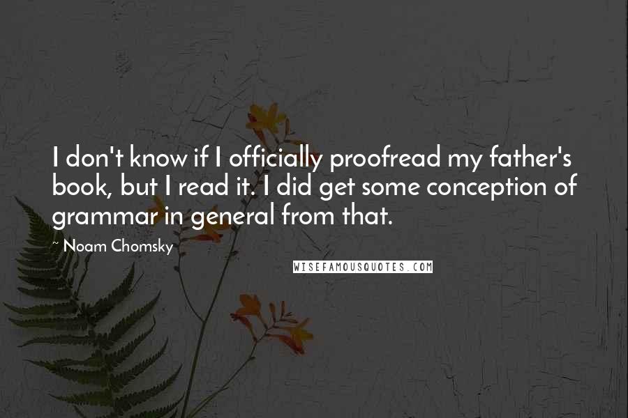 Noam Chomsky quotes: I don't know if I officially proofread my father's book, but I read it. I did get some conception of grammar in general from that.