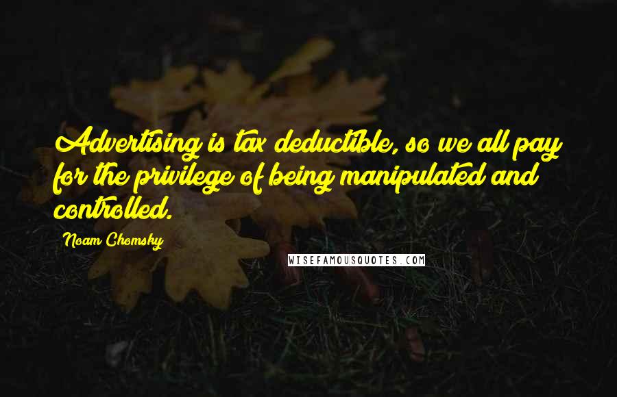 Noam Chomsky quotes: Advertising is tax deductible, so we all pay for the privilege of being manipulated and controlled.