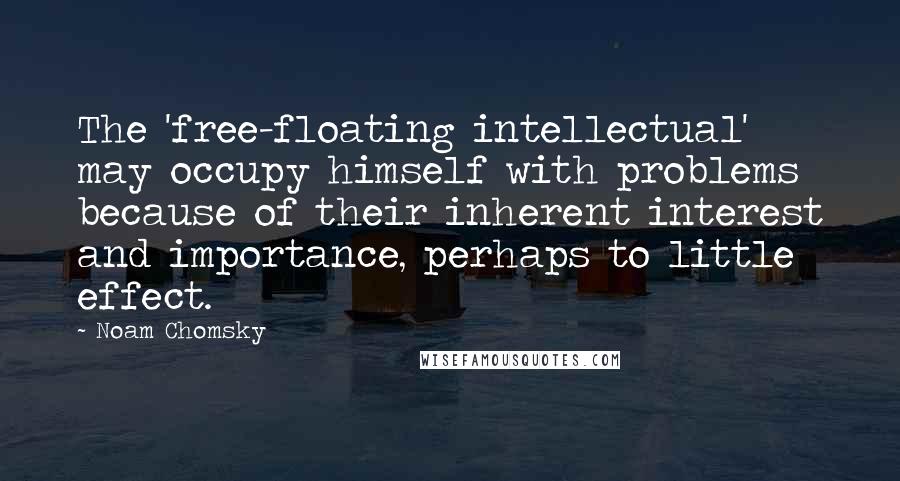 Noam Chomsky quotes: The 'free-floating intellectual' may occupy himself with problems because of their inherent interest and importance, perhaps to little effect. Noam Chomsky quotes: The 'free-floating intellectual' may occupy himself with problems because of their inherent interest and importance, perhaps to little effect.