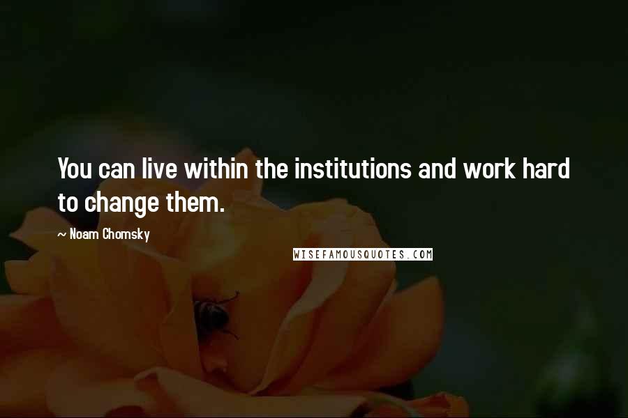 Noam Chomsky quotes: You can live within the institutions and work hard to change them. Noam Chomsky quotes: You can live within the institutions and work hard to change them.