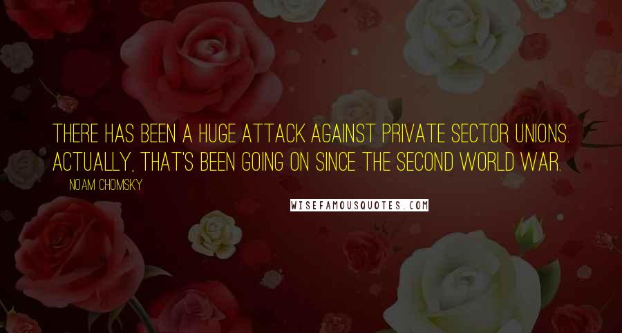 Noam Chomsky quotes: There has been a huge attack against private sector unions. Actually, that's been going on since the Second World War.