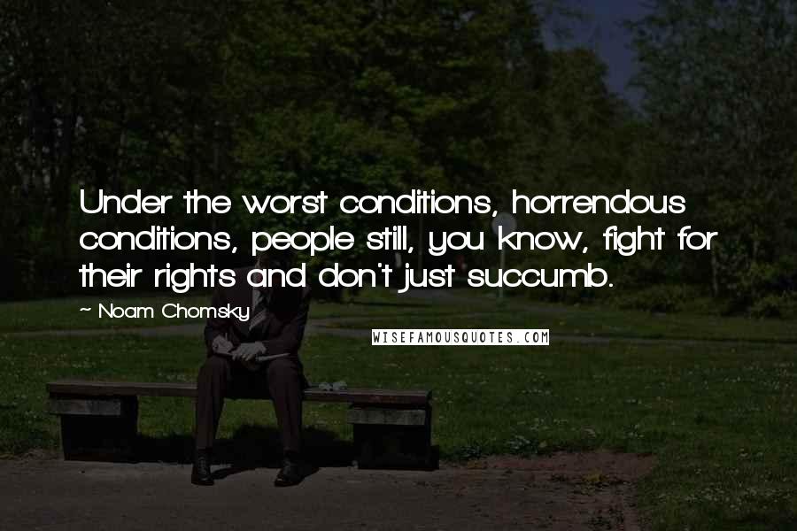 Noam Chomsky quotes: Under the worst conditions, horrendous conditions, people still, you know, fight for their rights and don't just succumb.