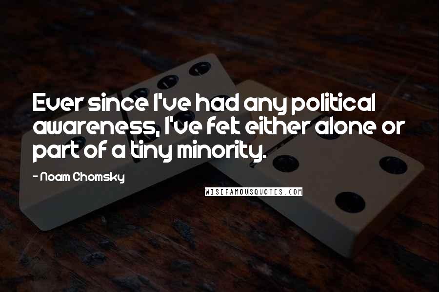 Noam Chomsky quotes: Ever since I've had any political awareness, I've felt either alone or part of a tiny minority.