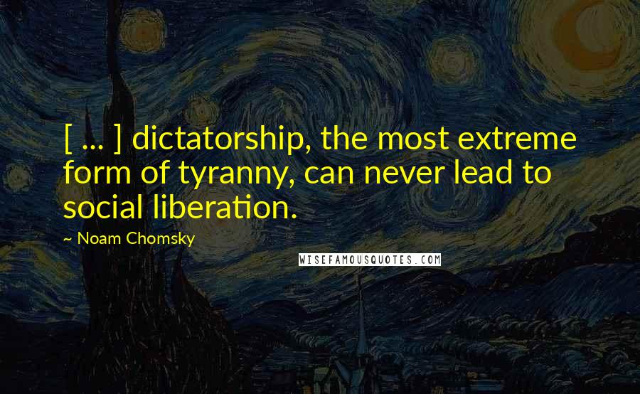 Noam Chomsky quotes: [ ... ] dictatorship, the most extreme form of tyranny, can never lead to social liberation.