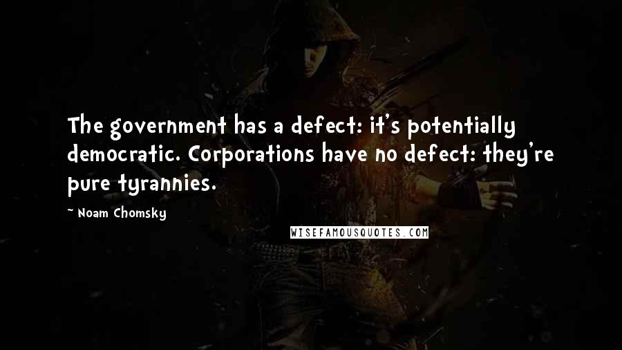 Noam Chomsky quotes: The government has a defect: it's potentially democratic. Corporations have no defect: they're pure tyrannies. Noam Chomsky quotes: The government has a defect: it's potentially democratic. Corporations have no defect: they're pure tyrannies.