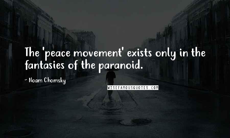 Noam Chomsky quotes: The 'peace movement' exists only in the fantasies of the paranoid.