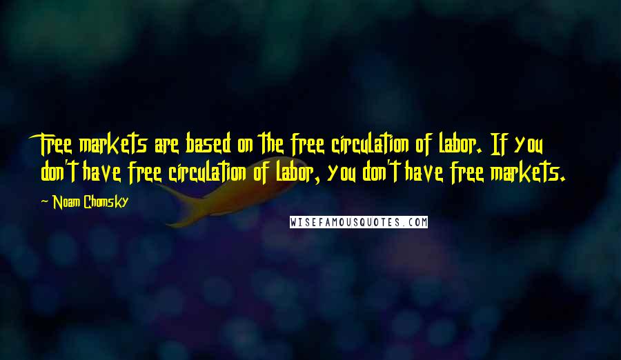 Noam Chomsky quotes: Free markets are based on the free circulation of labor. If you don't have free circulation of labor, you don't have free markets.