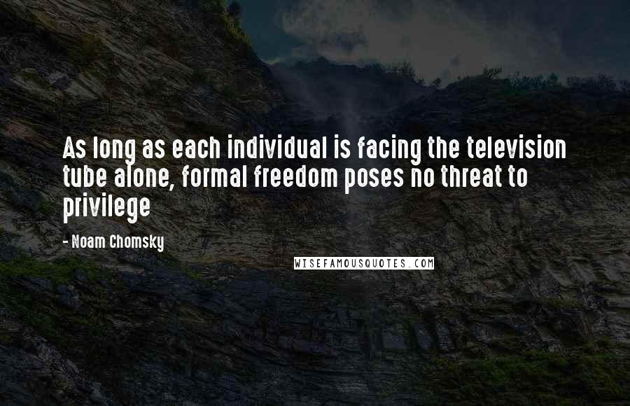 Noam Chomsky quotes: As long as each individual is facing the television tube alone, formal freedom poses no threat to privilege Noam Chomsky quotes: As long as each individual is facing the television tube alone, formal freedom poses no threat to privilege