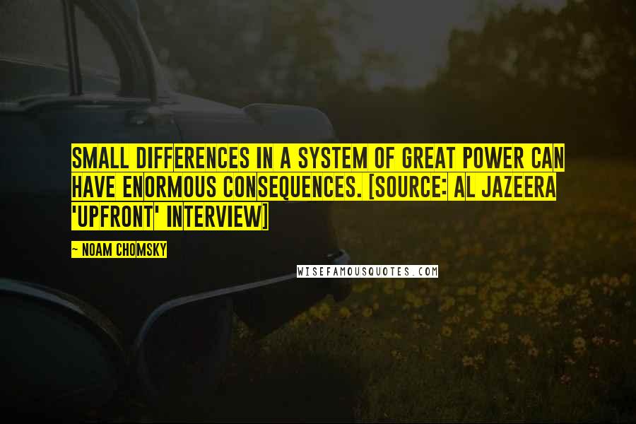 Noam Chomsky quotes: Small differences in a system of great power can have enormous consequences. [Source: Al Jazeera 'Upfront' interview]