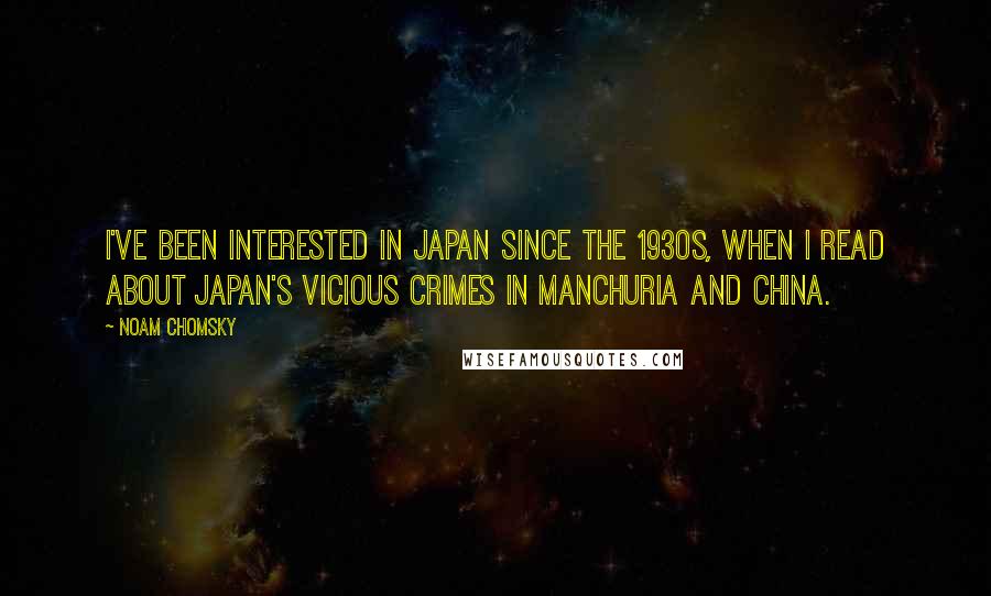Noam Chomsky quotes: I've been interested in Japan since the 1930s, when I read about Japan's vicious crimes in Manchuria and China.