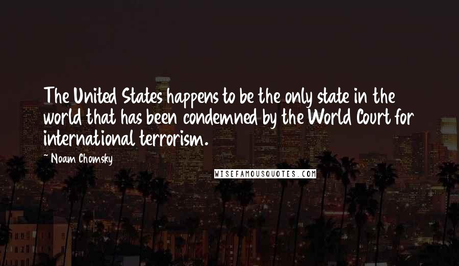 Noam Chomsky quotes: The United States happens to be the only state in the world that has been condemned by the World Court for international terrorism.