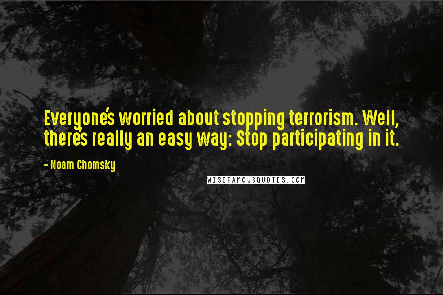 Noam Chomsky quotes: Everyone's worried about stopping terrorism. Well, there's really an easy way: Stop participating in it.