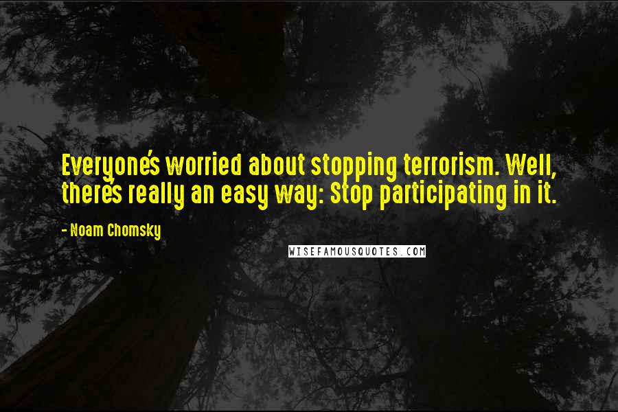 Noam Chomsky quotes: Everyone's worried about stopping terrorism. Well, there's really an easy way: Stop participating in it. Noam Chomsky quotes: Everyone's worried about stopping terrorism. Well, there's really an easy way: Stop participating in it.