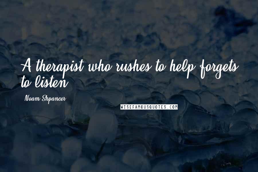 Noam Shpancer quotes: A therapist who rushes to help forgets to listen.