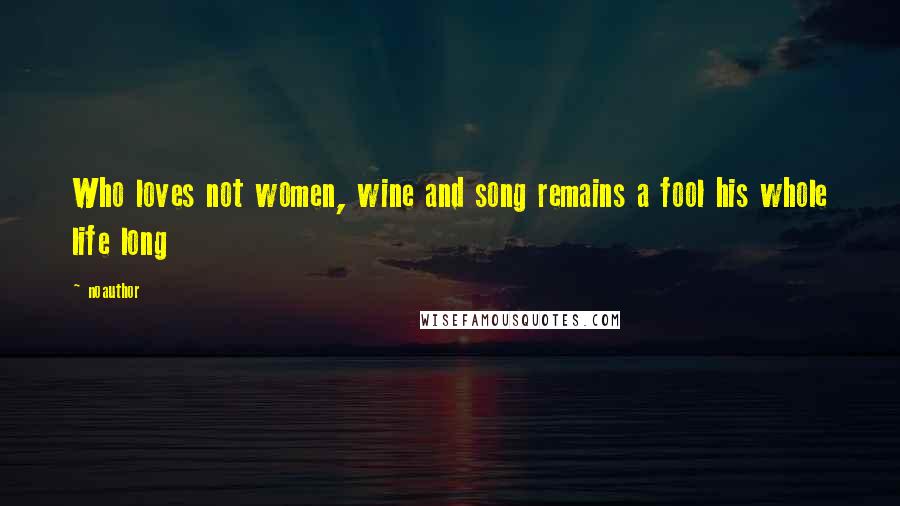 Noauthor quotes: Who loves not women, wine and song remains a fool his whole life long