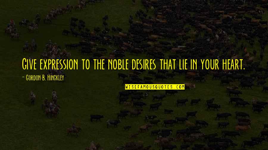 Noble Heart Quotes By Gordon B. Hinckley: Give expression to the noble desires that lie