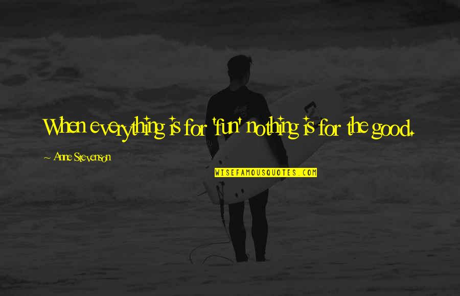 Noble Sentiments Quotes By Anne Stevenson: When everything is for 'fun' nothing is for Noble Sentiments Quotes By Anne Stevenson: When everything is for 'fun' nothing is for