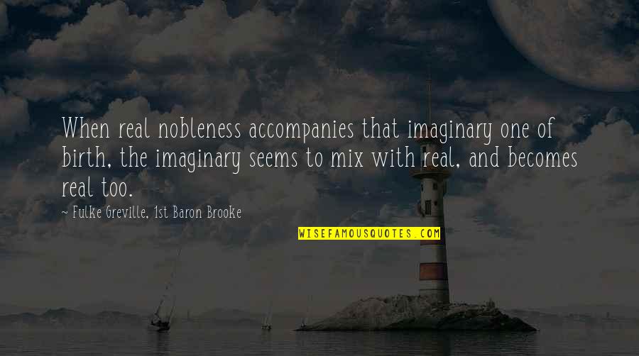 Nobleness Quotes By Fulke Greville, 1st Baron Brooke: When real nobleness accompanies that imaginary one of