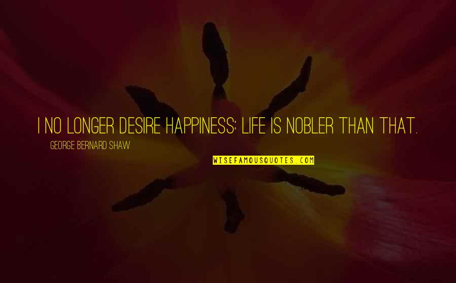 Nobler Quotes By George Bernard Shaw: I no longer desire happiness: life is nobler