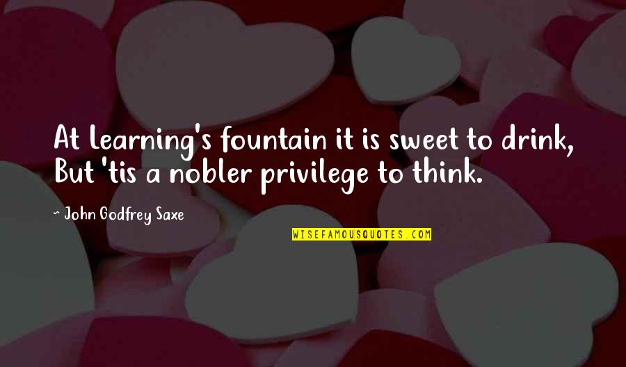 Nobler Quotes By John Godfrey Saxe: At Learning's fountain it is sweet to drink,