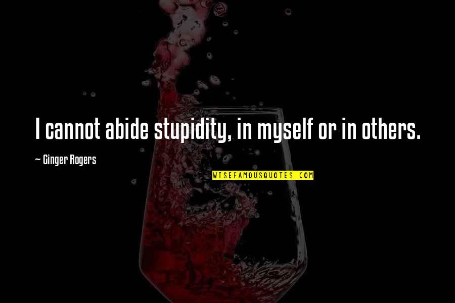 Nobody Being Proud Of You Quotes By Ginger Rogers: I cannot abide stupidity, in myself or in Nobody Being Proud Of You Quotes By Ginger Rogers: I cannot abide stupidity, in myself or in