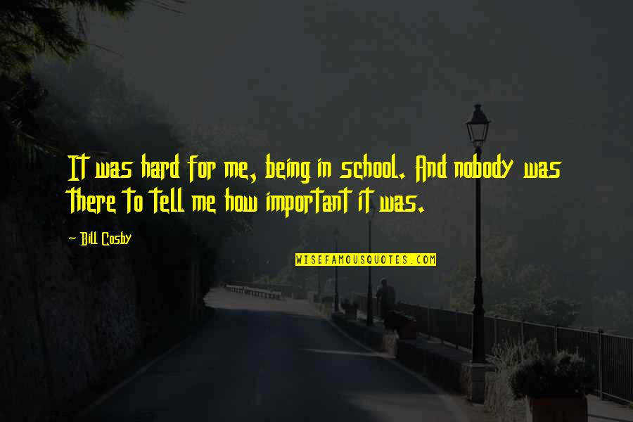 Nobody Being There For You Quotes By Bill Cosby: It was hard for me, being in school. Nobody Being There For You Quotes By Bill Cosby: It was hard for me, being in school.