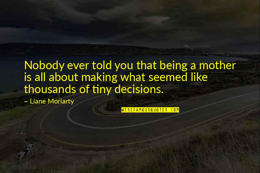 Nobody Being There For You Quotes By Liane Moriarty: Nobody ever told you that being a mother Nobody Being There For You Quotes By Liane Moriarty: Nobody ever told you that being a mother