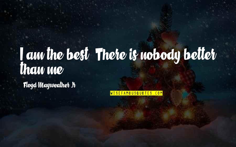 Nobody Better Than You Quotes By Floyd Mayweather Jr.: I am the best. There is nobody better