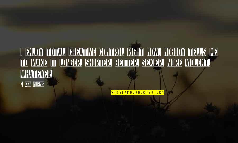 Nobody Better Than You Quotes By Ken Burns: I enjoy total creative control right now. Nobody