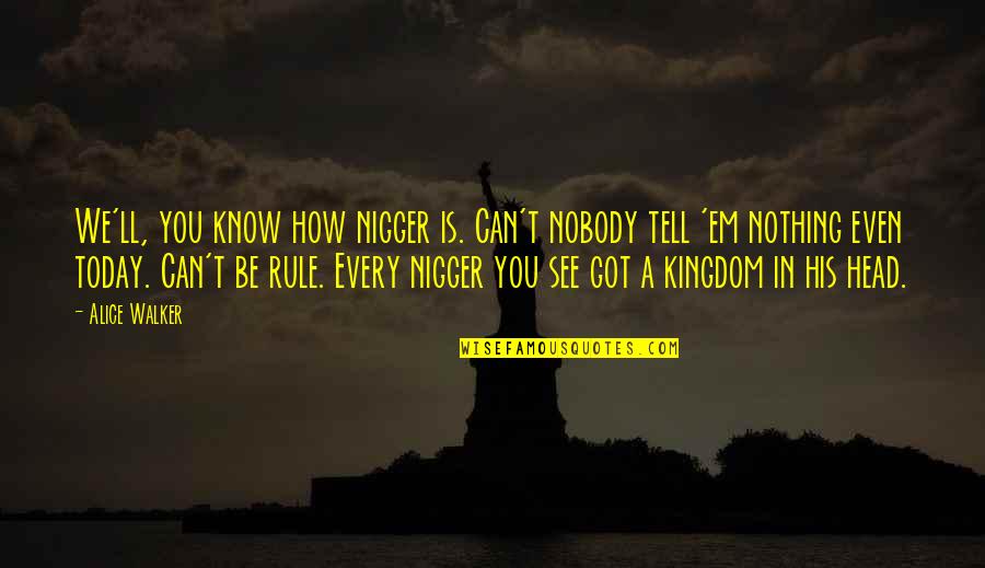 Nobody Can See It Quotes By Alice Walker: We'll, you know how nigger is. Can't nobody Nobody Can See It Quotes By Alice Walker: We'll, you know how nigger is. Can't nobody