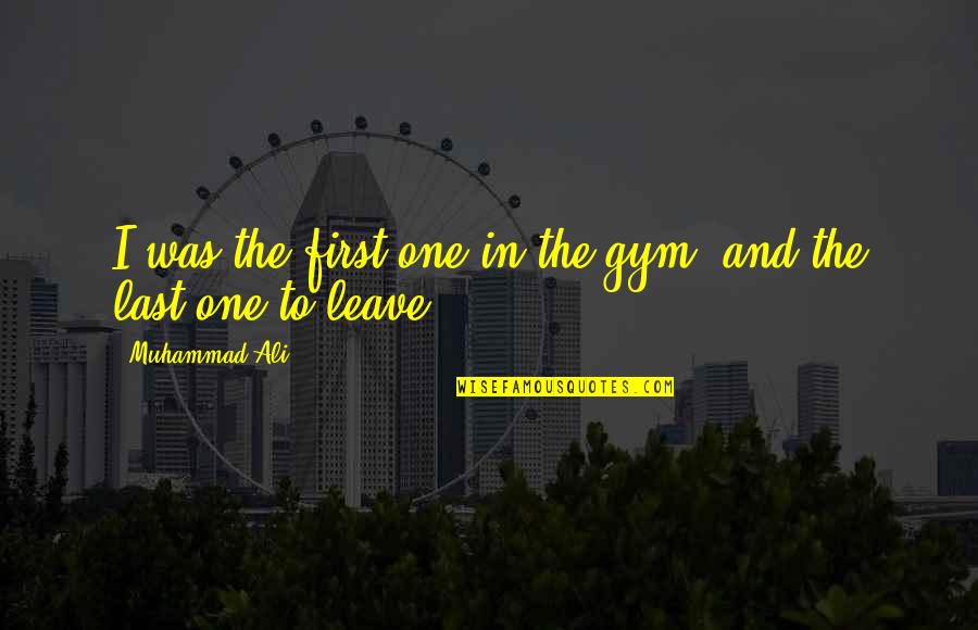 Nobody Can Take Your Place Quotes By Muhammad Ali: I was the first one in the gym, Nobody Can Take Your Place Quotes By Muhammad Ali: I was the first one in the gym,