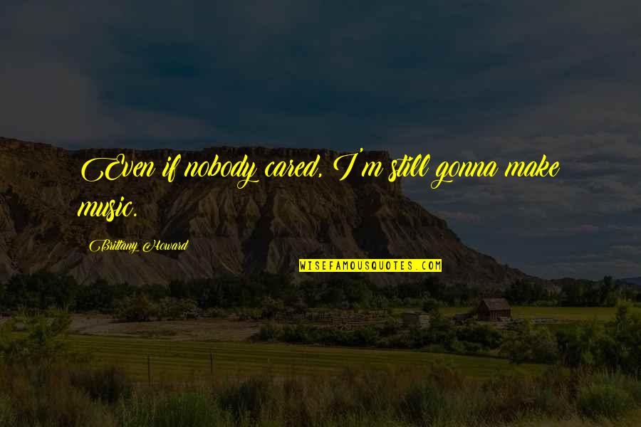 Nobody Cared Quotes By Brittany Howard: Even if nobody cared, I'm still gonna make Nobody Cared Quotes By Brittany Howard: Even if nobody cared, I'm still gonna make