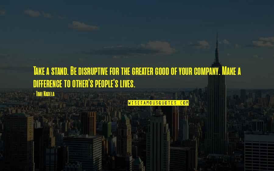 Nobody Caring About Your Feelings Quotes By Timi Nadela: Take a stand. Be disruptive for the greater Nobody Caring About Your Feelings Quotes By Timi Nadela: Take a stand. Be disruptive for the greater