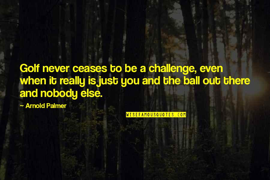 Nobody Else But You Quotes By Arnold Palmer: Golf never ceases to be a challenge, even