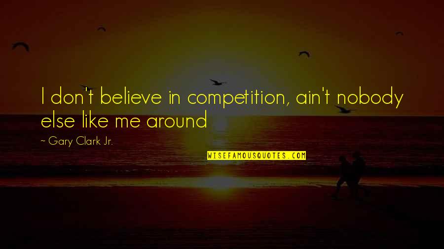 Nobody Else Quotes By Gary Clark Jr.: I don't believe in competition, ain't nobody else