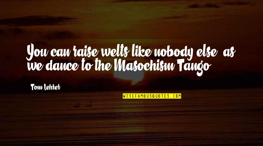 Nobody Else Quotes By Tom Lehrer: You can raise welts like nobody else, as