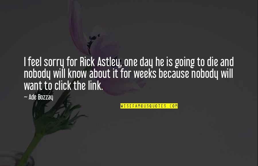 Nobody I Know Quotes By Ade Bozzay: I feel sorry for Rick Astley, one day Nobody I Know Quotes By Ade Bozzay: I feel sorry for Rick Astley, one day