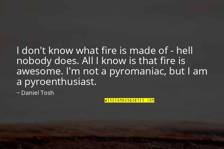 Nobody I Know Quotes By Daniel Tosh: I don't know what fire is made of Nobody I Know Quotes By Daniel Tosh: I don't know what fire is made of