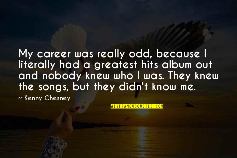Nobody I Know Quotes By Kenny Chesney: My career was really odd, because I literally Nobody I Know Quotes By Kenny Chesney: My career was really odd, because I literally