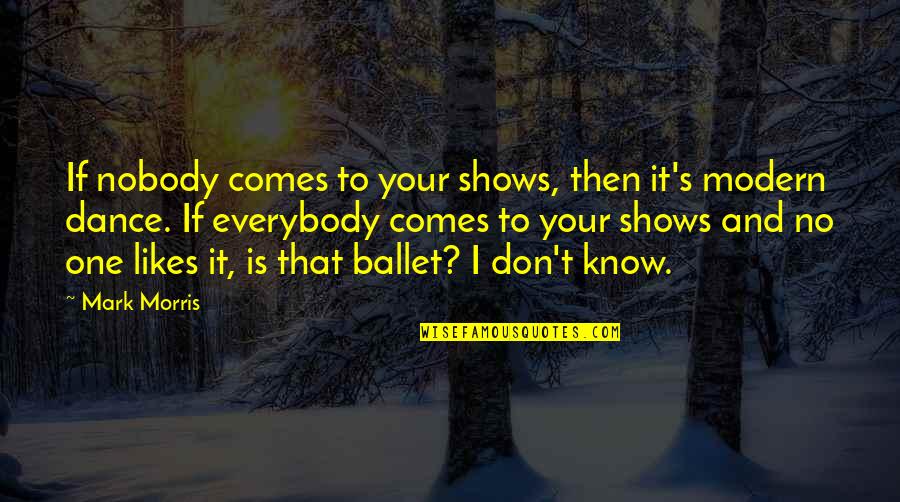 Nobody I Know Quotes By Mark Morris: If nobody comes to your shows, then it's Nobody I Know Quotes By Mark Morris: If nobody comes to your shows, then it's