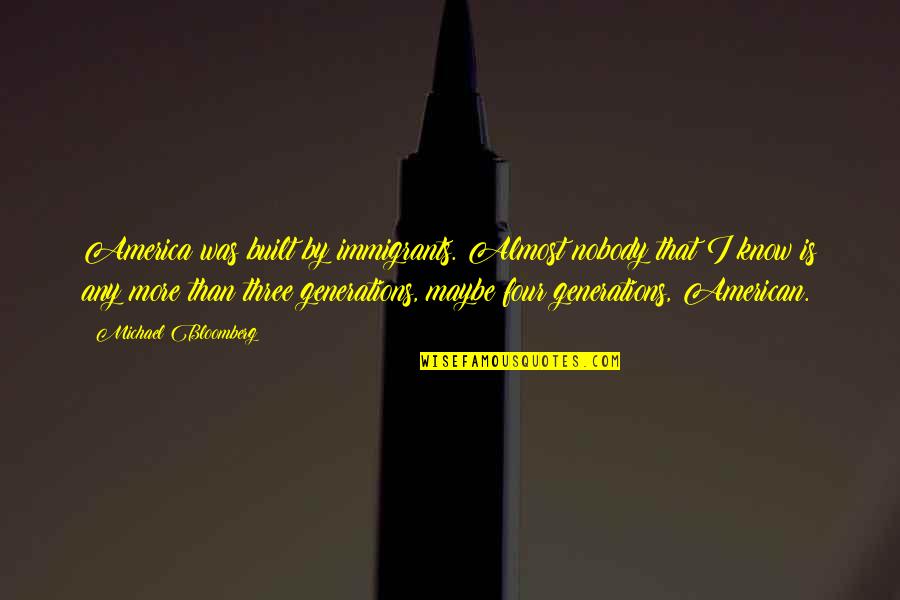 Nobody I Know Quotes By Michael Bloomberg: America was built by immigrants. Almost nobody that Nobody I Know Quotes By Michael Bloomberg: America was built by immigrants. Almost nobody that