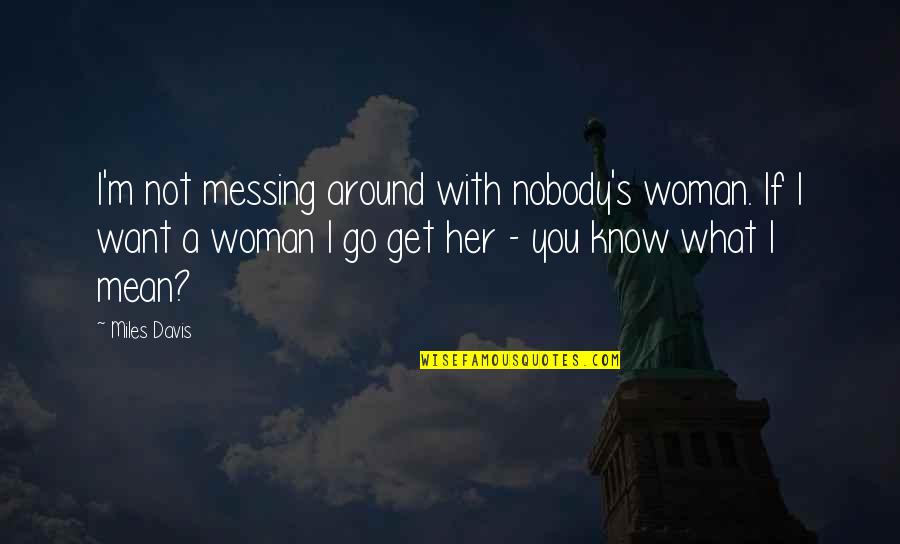 Nobody I Know Quotes By Miles Davis: I'm not messing around with nobody's woman. If Nobody I Know Quotes By Miles Davis: I'm not messing around with nobody's woman. If