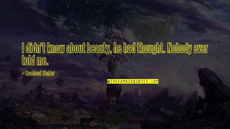 Nobody I Know Quotes By Mordecai Richler: I didn't know about beauty, he had thought. Nobody I Know Quotes By Mordecai Richler: I didn't know about beauty, he had thought.
