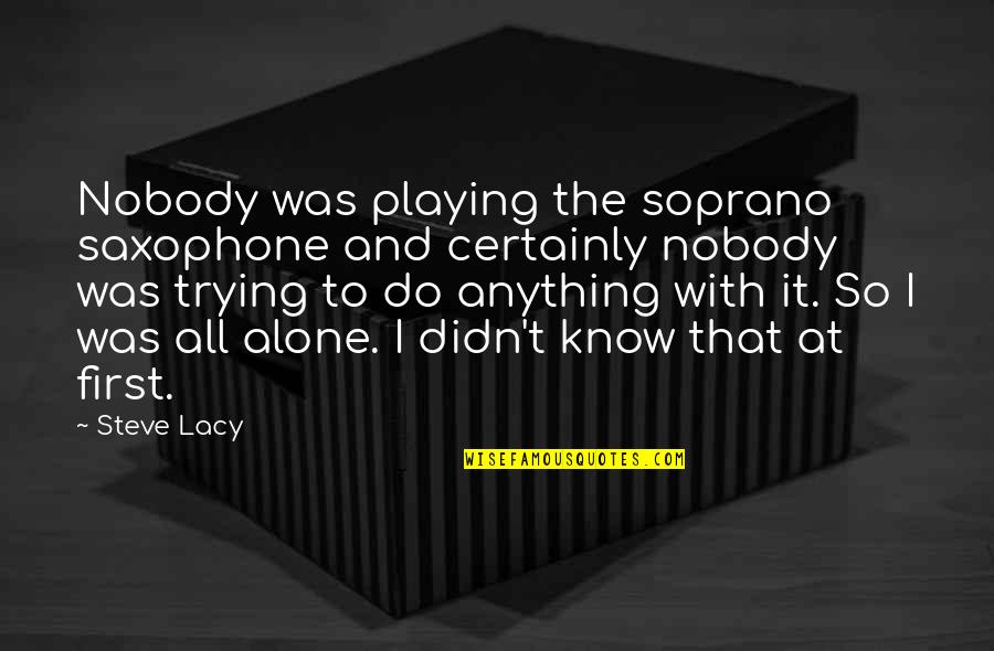 Nobody I Know Quotes By Steve Lacy: Nobody was playing the soprano saxophone and certainly Nobody I Know Quotes By Steve Lacy: Nobody was playing the soprano saxophone and certainly