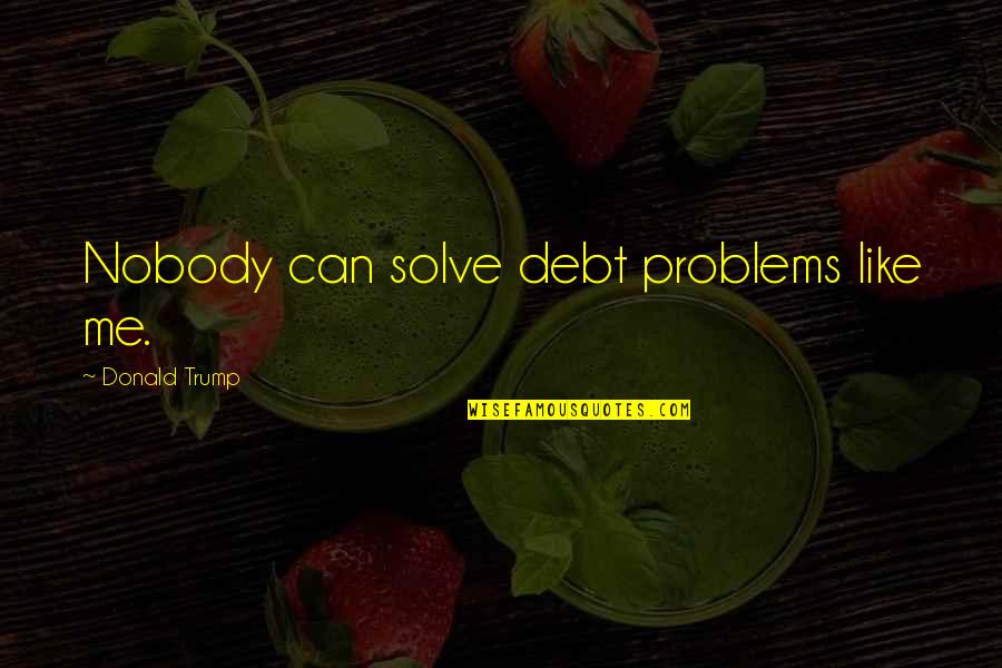 Nobody Is Like Me Quotes By Donald Trump: Nobody can solve debt problems like me. Nobody Is Like Me Quotes By Donald Trump: Nobody can solve debt problems like me.