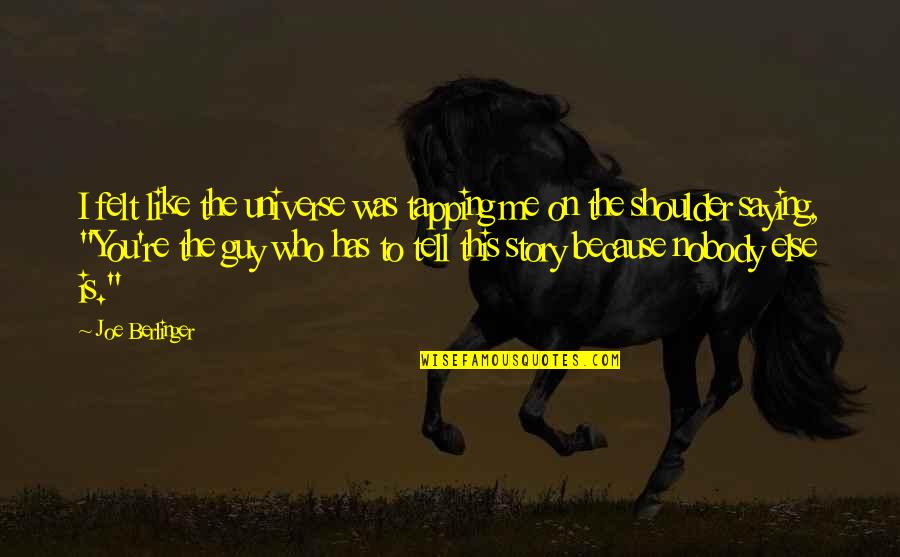 Nobody Is Like Me Quotes By Joe Berlinger: I felt like the universe was tapping me Nobody Is Like Me Quotes By Joe Berlinger: I felt like the universe was tapping me