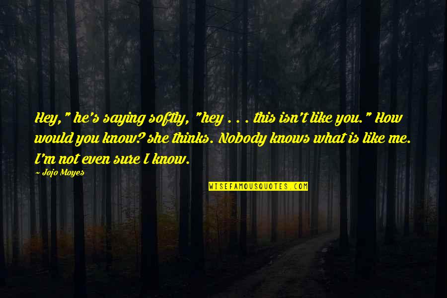 Nobody Is Like Me Quotes By Jojo Moyes: Hey," he's saying softly, "hey . . . Nobody Is Like Me Quotes By Jojo Moyes: Hey," he's saying softly, "hey . . .